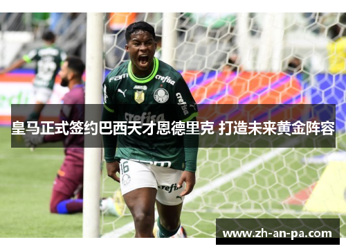 皇马正式签约巴西天才恩德里克 打造未来黄金阵容