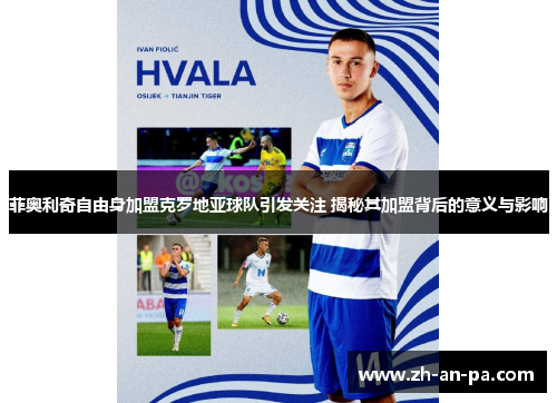 菲奥利奇自由身加盟克罗地亚球队引发关注 揭秘其加盟背后的意义与影响 菲奥利奇自由身加盟克罗地亚球队引发关注 揭秘其加盟背后的意义与影响