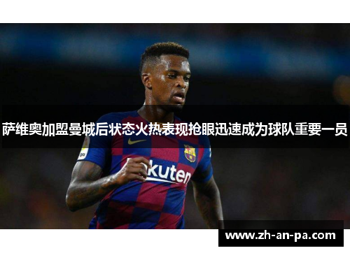 萨维奥加盟曼城后状态火热表现抢眼迅速成为球队重要一员 萨维奥加盟曼城后状态火热表现抢眼迅速成为球队重要一员