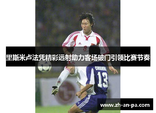 里斯米卢法凭精彩远射助力客场破门引领比赛节奏