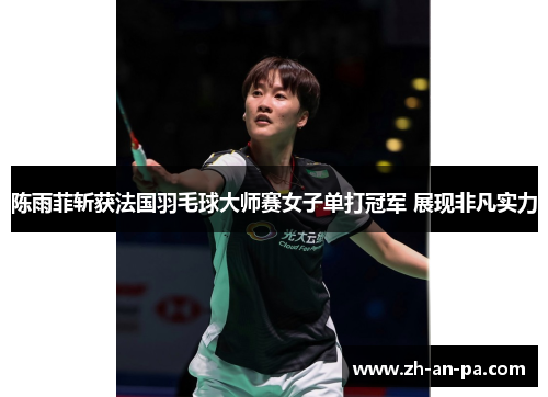 陈雨菲斩获法国羽毛球大师赛女子单打冠军 展现非凡实力