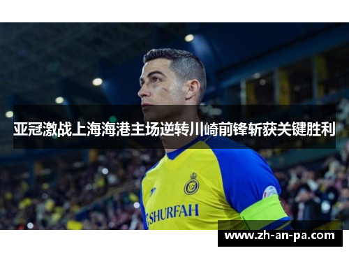 亚冠激战上海海港主场逆转川崎前锋斩获关键胜利