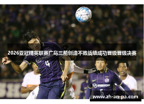 2026亚冠精英联赛广岛三箭创造不败战绩成功晋级晋级决赛