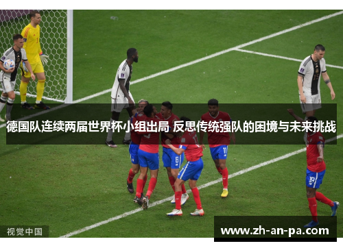 德国队连续两届世界杯小组出局 反思传统强队的困境与未来挑战