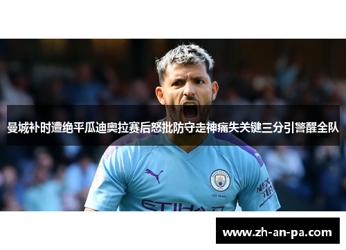 曼城补时遭绝平瓜迪奥拉赛后怒批防守走神痛失关键三分引警醒全队