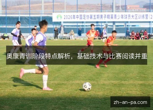 奥康青训阶段特点解析，基础技术与比赛阅读并重